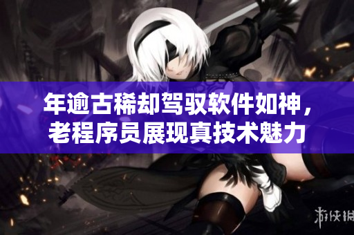 年逾古稀却驾驭软件如神，老程序员展现真技术魅力
