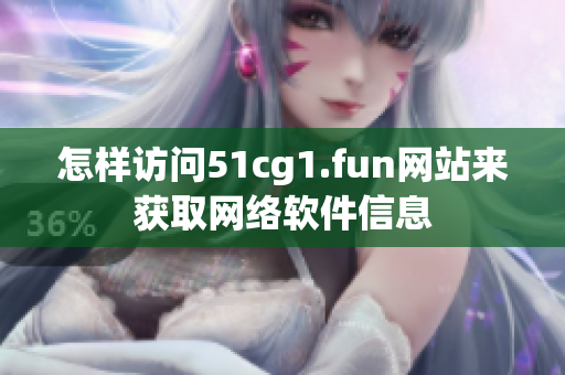 怎样访问51cg1.fun网站来获取网络软件信息