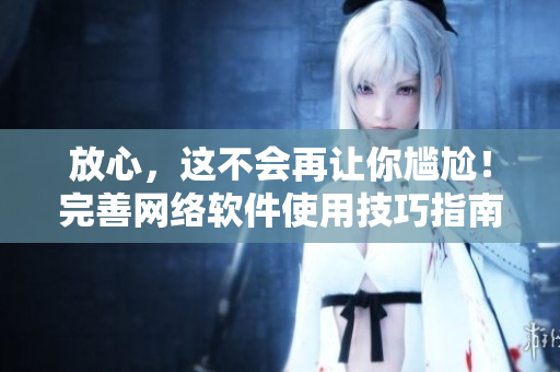 放心，这不会再让你尴尬！完善网络软件使用技巧指南