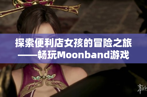 探索便利店女孩的冒险之旅——畅玩Moonband游戏
