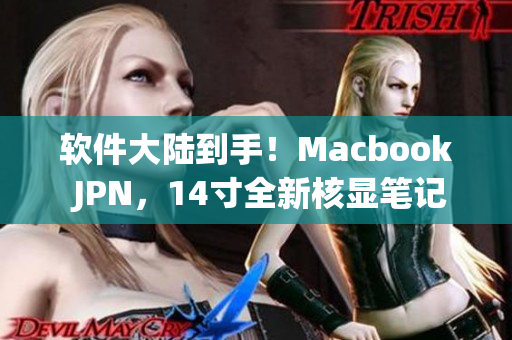 软件大陆到手！Macbook JPN，14寸全新核显笔记本电脑，限时推出