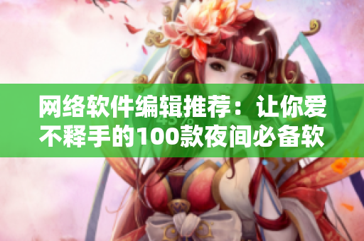 网络软件编辑推荐：让你爱不释手的100款夜间必备软件