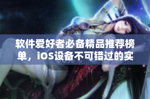 软件爱好者必备精品推荐榜单，iOS设备不可错过的实用工具合集
