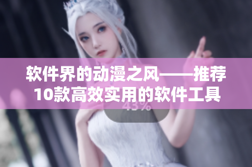 软件界的动漫之风——推荐10款高效实用的软件工具