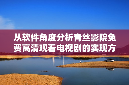从软件角度分析青丝影院免费高清观看电视剧的实现方式