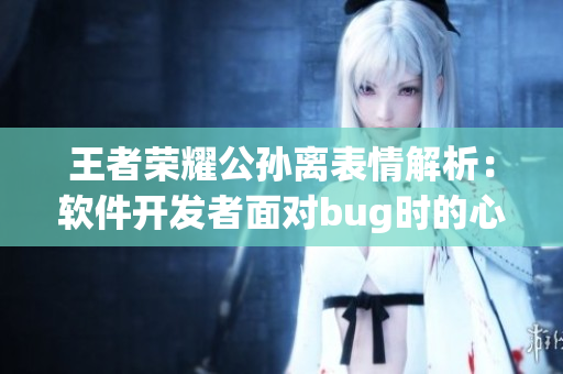 王者荣耀公孙离表情解析：软件开发者面对bug时的心理浮现