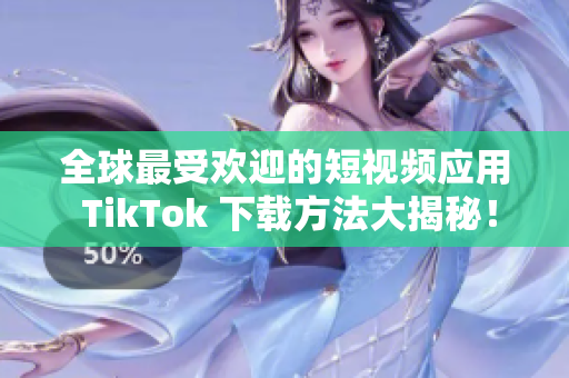 全球最受欢迎的短视频应用 TikTok 下载方法大揭秘！