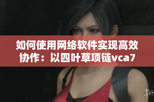 如何使用网络软件实现高效协作：以四叶草项链vca750为例