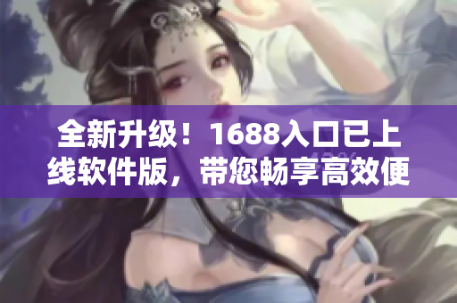 全新升级！1688入口已上线软件版，带您畅享高效便捷的网络软件采购！