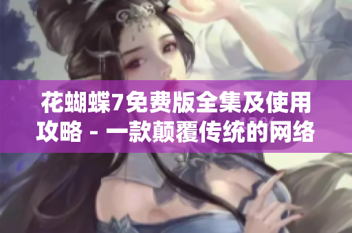 花蝴蝶7免费版全集及使用攻略 - 一款颠覆传统的网络软件