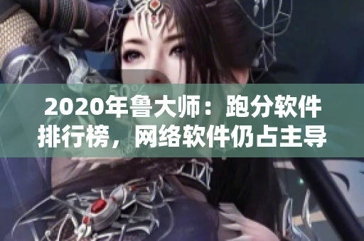 2020年鲁大师：跑分软件排行榜，网络软件仍占主导地位