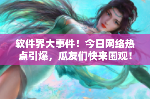 软件界大事件！今日网络热点引爆，瓜友们快来围观！
