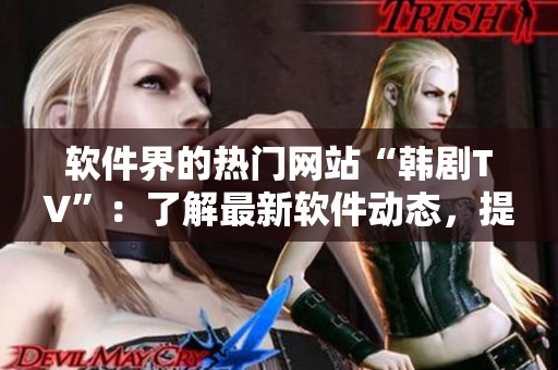 软件界的热门网站“韩剧TV”：了解最新软件动态，提升你的技能水平！