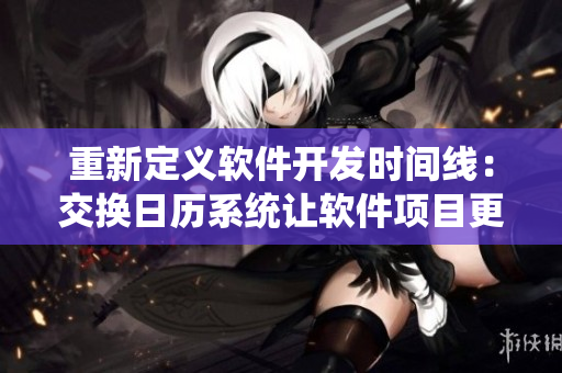 重新定义软件开发时间线：交换日历系统让软件项目更高效