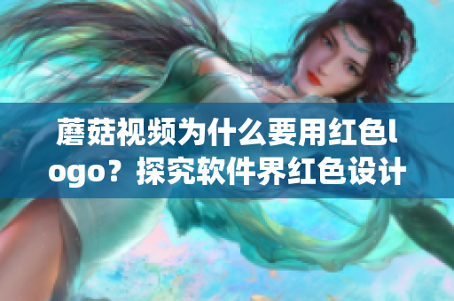 蘑菇视频为什么要用红色logo？探究软件界红色设计趋势