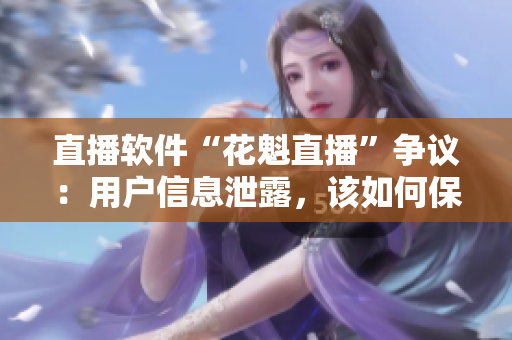 直播软件“花魁直播”争议：用户信息泄露，该如何保障隐私？
