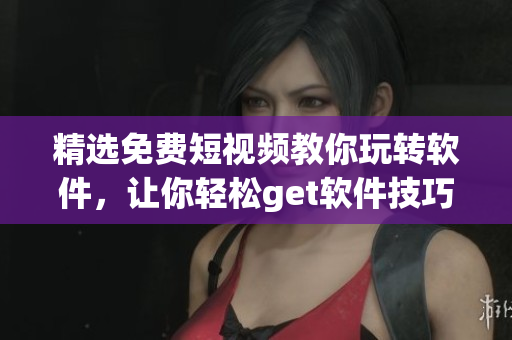 精选免费短视频教你玩转软件，让你轻松get软件技巧
