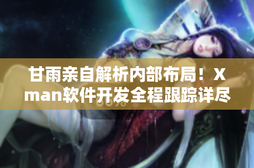 甘雨亲自解析内部布局！Xman软件开发全程跟踪详尽解读