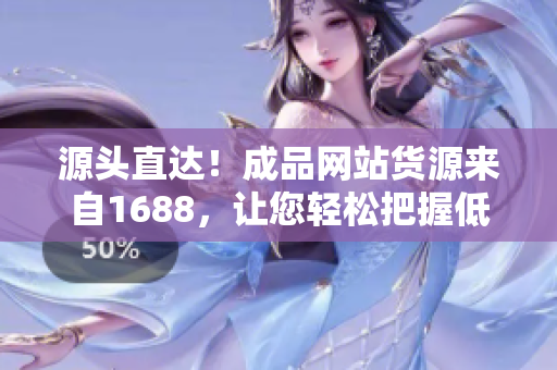 源头直达！成品网站货源来自1688，让您轻松把握低价批量采购