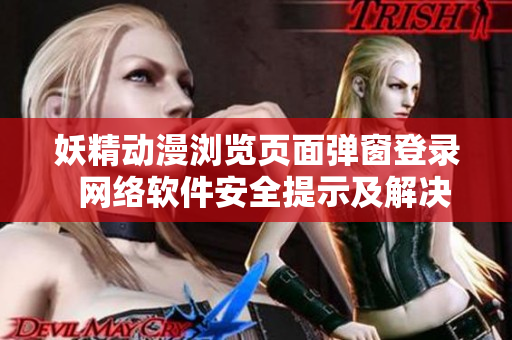 妖精动漫浏览页面弹窗登录  网络软件安全提示及解决方案