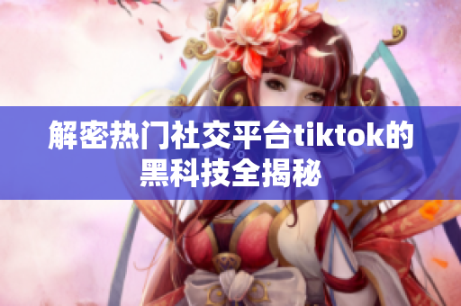 解密热门社交平台tiktok的黑科技全揭秘