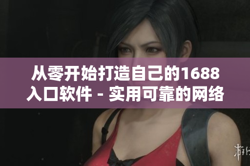 从零开始打造自己的1688入口软件 - 实用可靠的网络采购工具