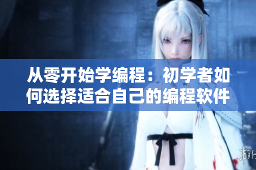 从零开始学编程：初学者如何选择适合自己的编程软件