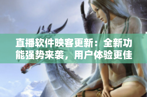 直播软件映客更新：全新功能强势来袭，用户体验更佳！