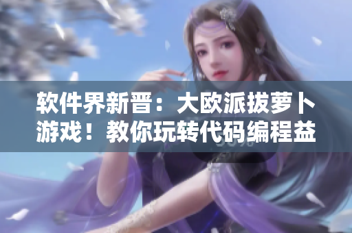 软件界新晋：大欧派拔萝卜游戏！教你玩转代码编程益智！