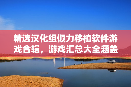 精选汉化组倾力移植软件游戏合辑，游戏汇总大全涵盖多款热门作品。