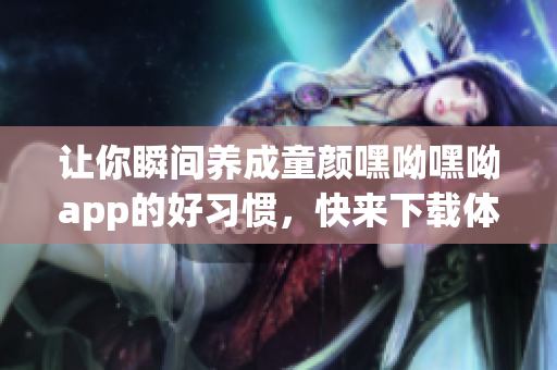让你瞬间养成童颜嘿呦嘿呦app的好习惯，快来下载体验吧