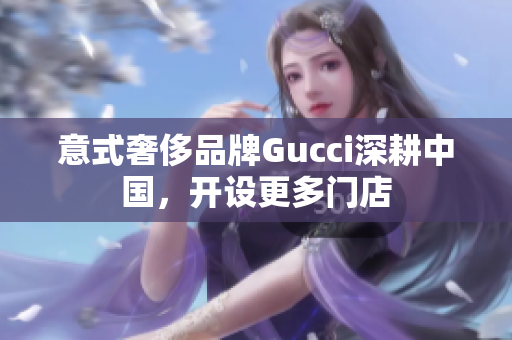 意式奢侈品牌Gucci深耕中国，开设更多门店