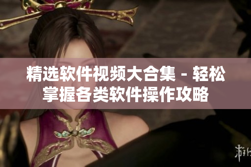 精选软件视频大合集 - 轻松掌握各类软件操作攻略