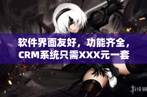软件界面友好，功能齐全，CRM系统只需XXX元一套