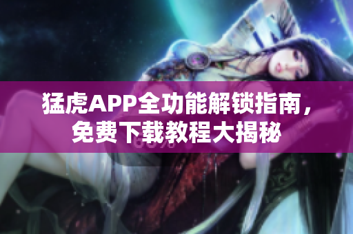 猛虎APP全功能解锁指南，免费下载教程大揭秘