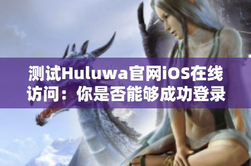 测试Huluwa官网iOS在线访问：你是否能够成功登录？