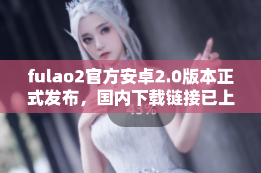 fulao2官方安卓2.0版本正式发布，国内下载链接已上线