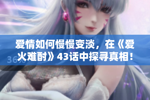 爱情如何慢慢变淡，在《爱火难酎》43话中探寻真相！