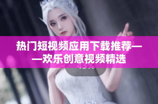 热门短视频应用下载推荐——欢乐创意视频精选