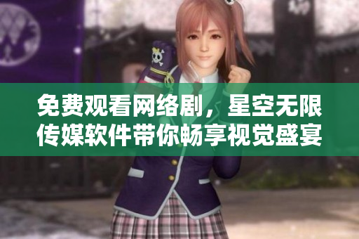 免费观看网络剧，星空无限传媒软件带你畅享视觉盛宴