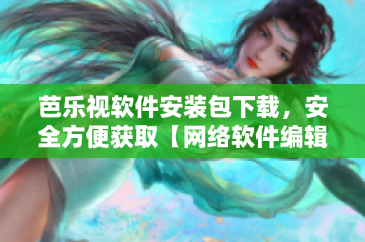 芭乐视软件安装包下载，安全方便获取【网络软件编辑推荐】