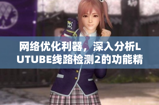 网络优化利器，深入分析LUTUBE线路检测2的功能精髓