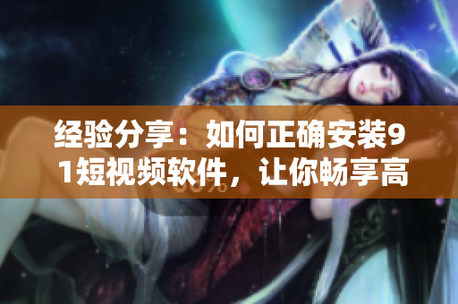 经验分享：如何正确安装9 1短视频软件，让你畅享高清视频
