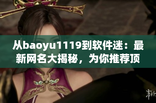 从baoyu1119到软件迷：最新网名大揭秘，为你推荐顶级软件！