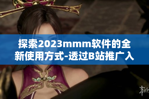 探索2023mmm软件的全新使用方式-透过B站推广入口