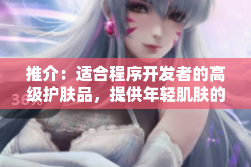 推介：适合程序开发者的高级护肤品，提供年轻肌肤的焕新与保护