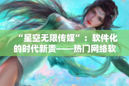 “星空无限传媒”：软件化的时代新贵——热门网络软件分享！