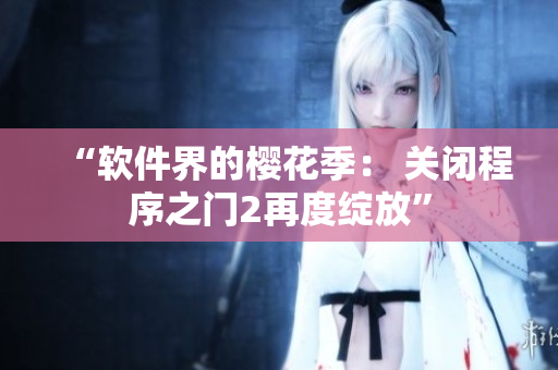 “软件界的樱花季： 关闭程序之门2再度绽放”