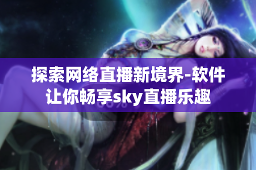 探索网络直播新境界-软件让你畅享sky直播乐趣