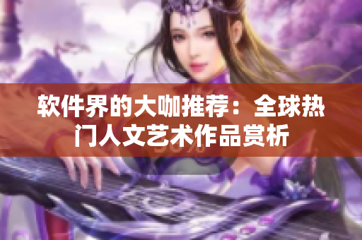 软件界的大咖推荐：全球热门人文艺术作品赏析